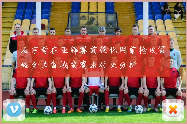 石宇奇在亚锦赛前强化网前抢攻策略全力备战安赛龙对决分析