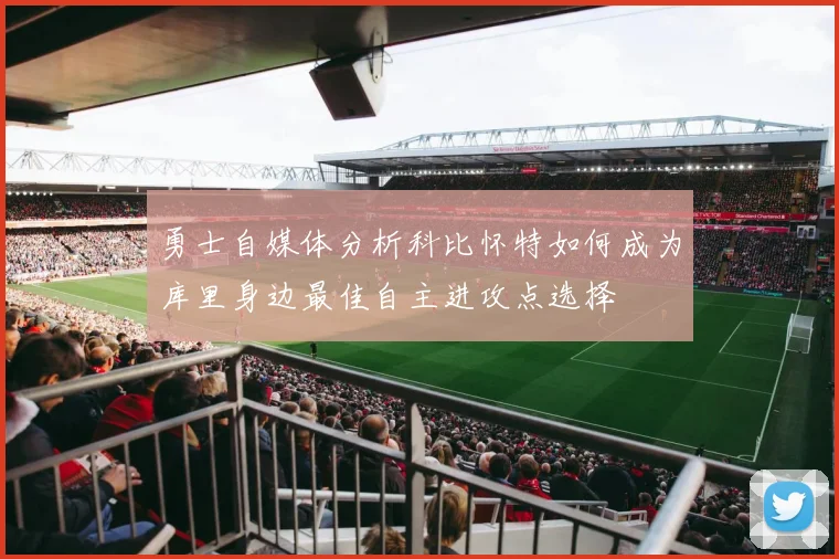 勇士自媒体分析科比怀特如何成为库里身边最佳自主进攻点选择