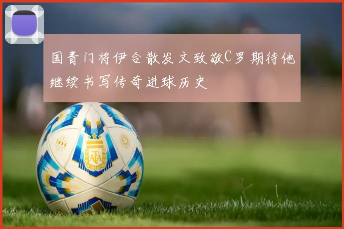 国青门将伊合散发文致敬C罗期待他继续书写传奇进球历史