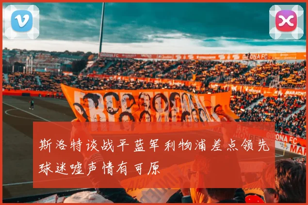 斯洛特谈战平蓝军利物浦差点领先球迷嘘声情有可原