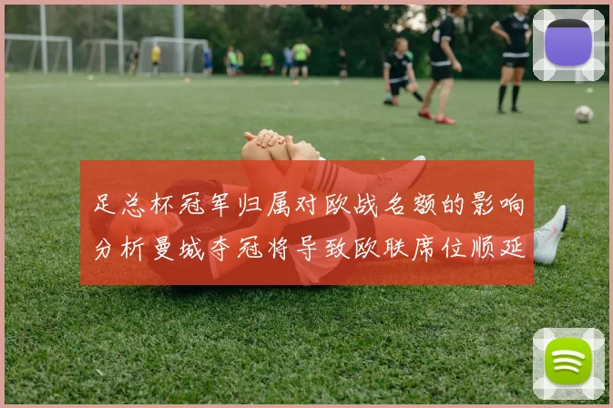 足总杯冠军归属对欧战名额的影响分析曼城夺冠将导致欧联席位顺延