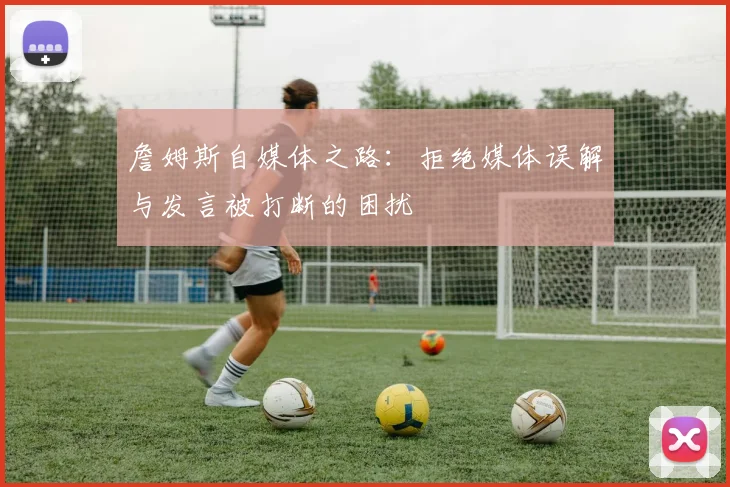 詹姆斯自媒体之路：拒绝媒体误解与发言被打断的困扰