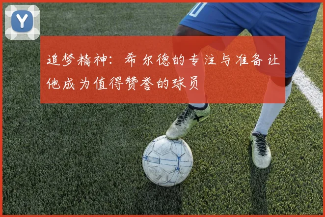 追梦精神：希尔德的专注与准备让他成为值得赞誉的球员