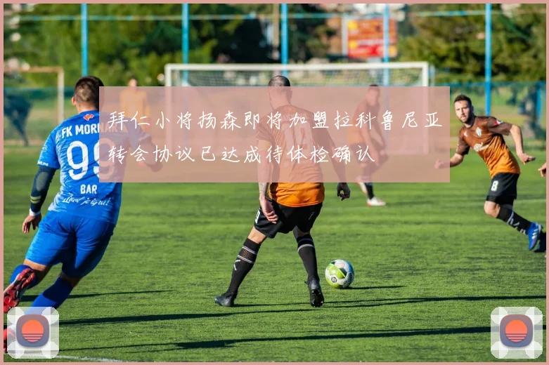 拜仁小将扬森即将加盟拉科鲁尼亚转会协议已达成待体检确认