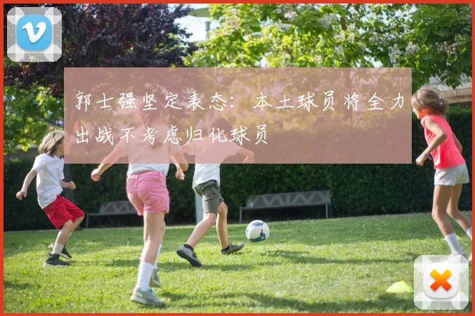 郭士强坚定表态：本土球员将全力出战不考虑归化球员
