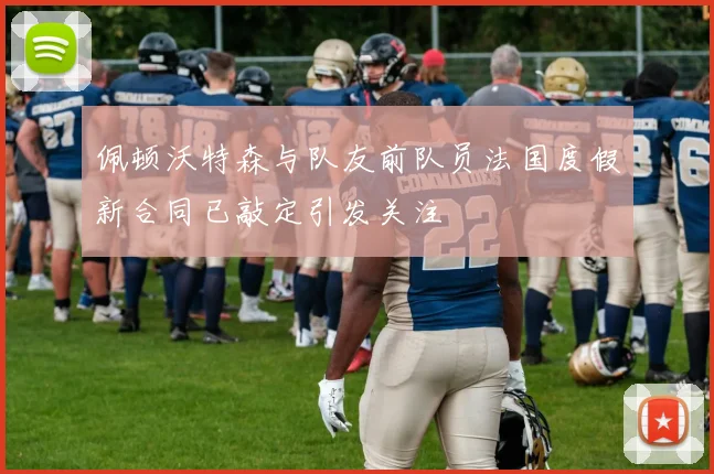 佩顿沃特森与队友前队员法国度假新合同已敲定引发关注