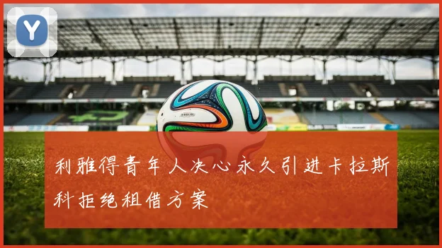 利雅得青年人决心永久引进卡拉斯科拒绝租借方案