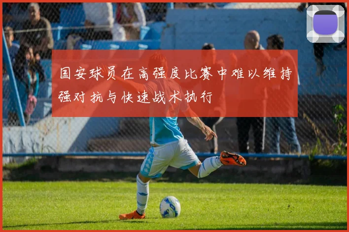 国安球员在高强度比赛中难以维持强对抗与快速战术执行