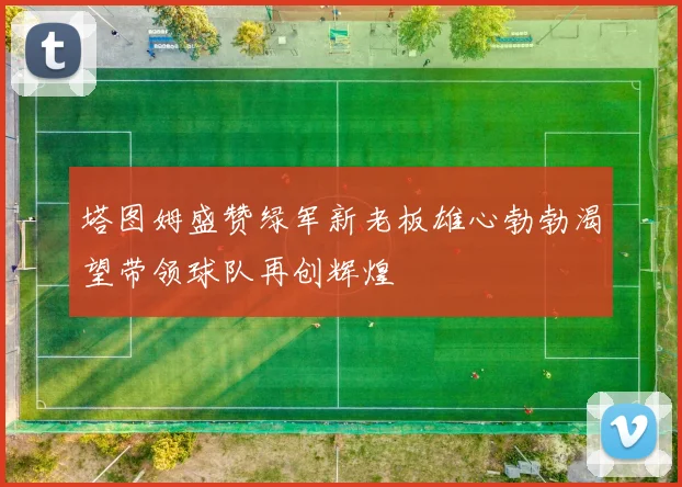 塔图姆盛赞绿军新老板雄心勃勃渴望带领球队再创辉煌