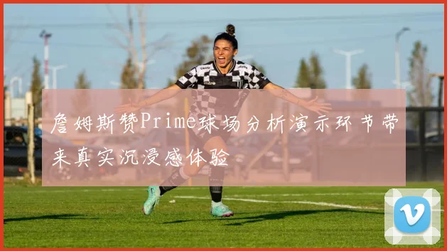 詹姆斯赞Prime球场分析演示环节带来真实沉浸感体验