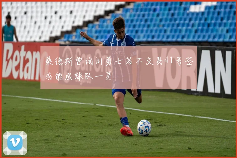 桑德斯曾试训勇士若不交易41号签或能成球队一员