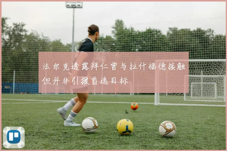 法尔克透露拜仁曾与拉什福德接触但并非引援首选目标