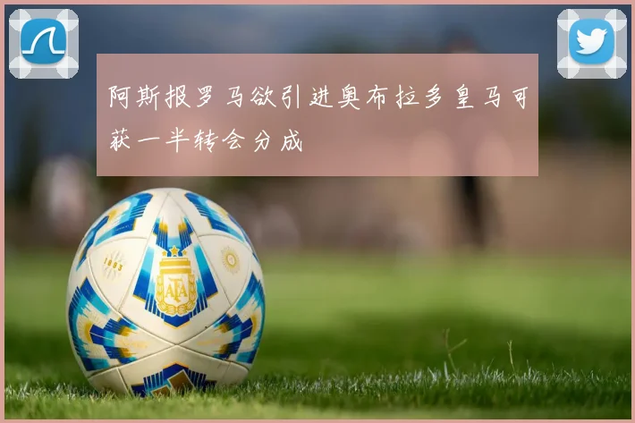阿斯报罗马欲引进奥布拉多皇马可获一半转会分成