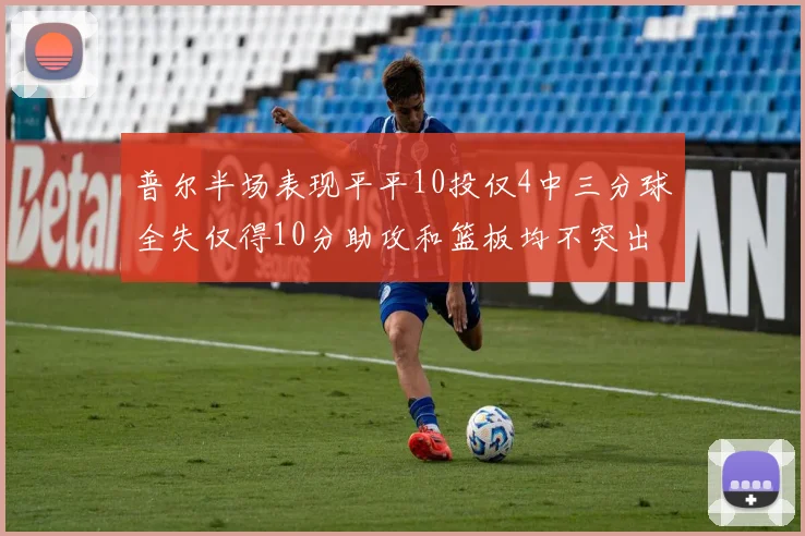 普尔半场表现平平10投仅4中三分球全失仅得10分助攻和篮板均不突出