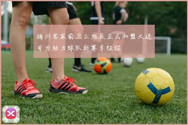 梅州客家前卫么旭辰正式加盟大连可为助力球队新赛季征程