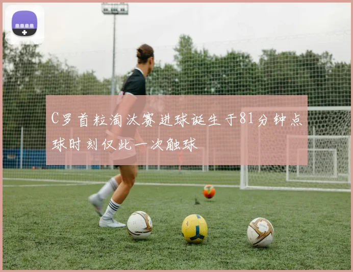 C罗首粒淘汰赛进球诞生于81分钟点球时刻仅此一次触球
