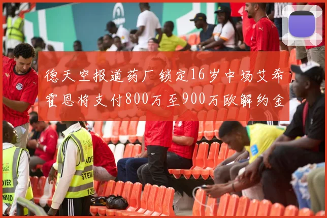 德天空报道药厂锁定16岁中场艾希霍恩将支付800万至900万欧解约金