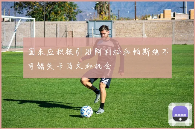 国米应积极引进阿利松和帕斯绝不可错失卡马文加机会
