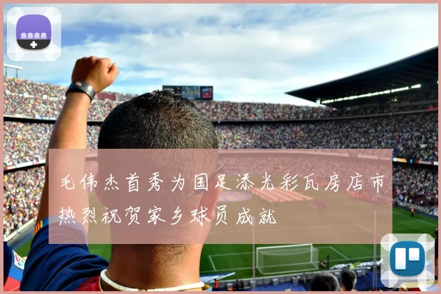 毛伟杰首秀为国足添光彩瓦房店市热烈祝贺家乡球员成就