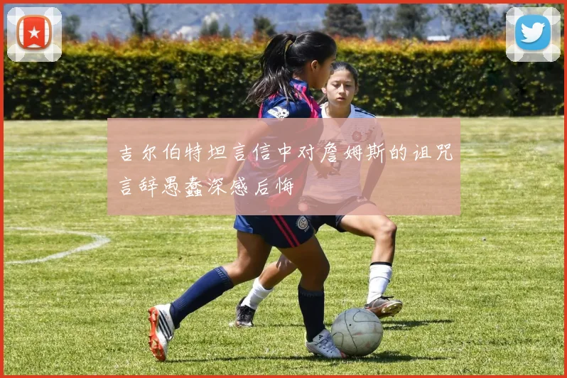 吉尔伯特坦言信中对詹姆斯的诅咒言辞愚蠢深感后悔