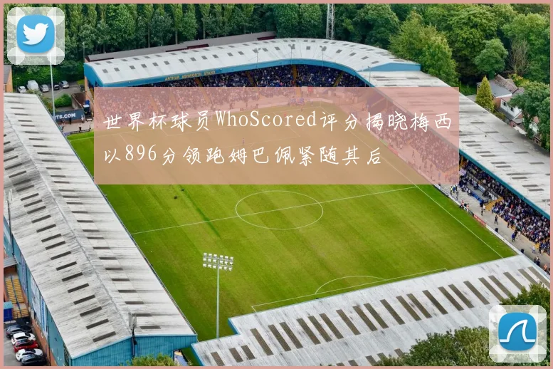 世界杯球员WhoScored评分揭晓梅西以896分领跑姆巴佩紧随其后
