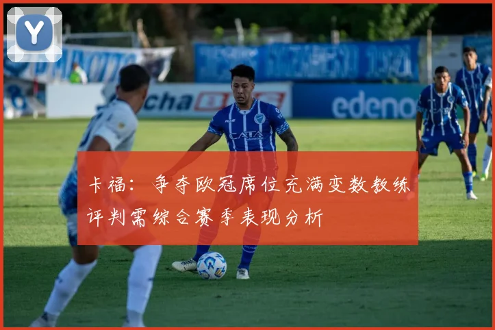 卡福：争夺欧冠席位充满变数教练评判需综合赛季表现分析