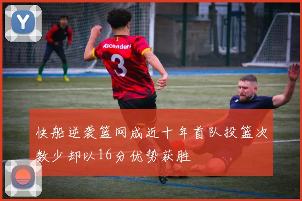 快船逆袭篮网成近十年首队投篮次数少却以16分优势获胜