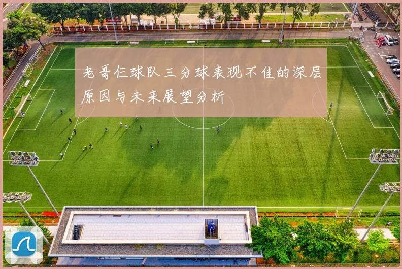 老哥仨球队三分球表现不佳的深层原因与未来展望分析