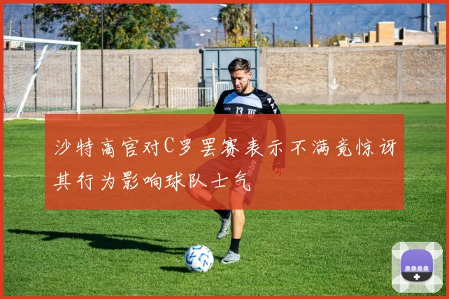 沙特高官对C罗罢赛表示不满竟惊讶其行为影响球队士气