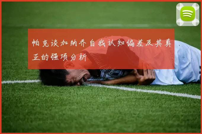帕克谈加纳乔自我认知偏差及其真正的强项分析