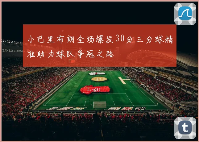 小巴里布朗全场爆发30分三分球精准助力球队争冠之路